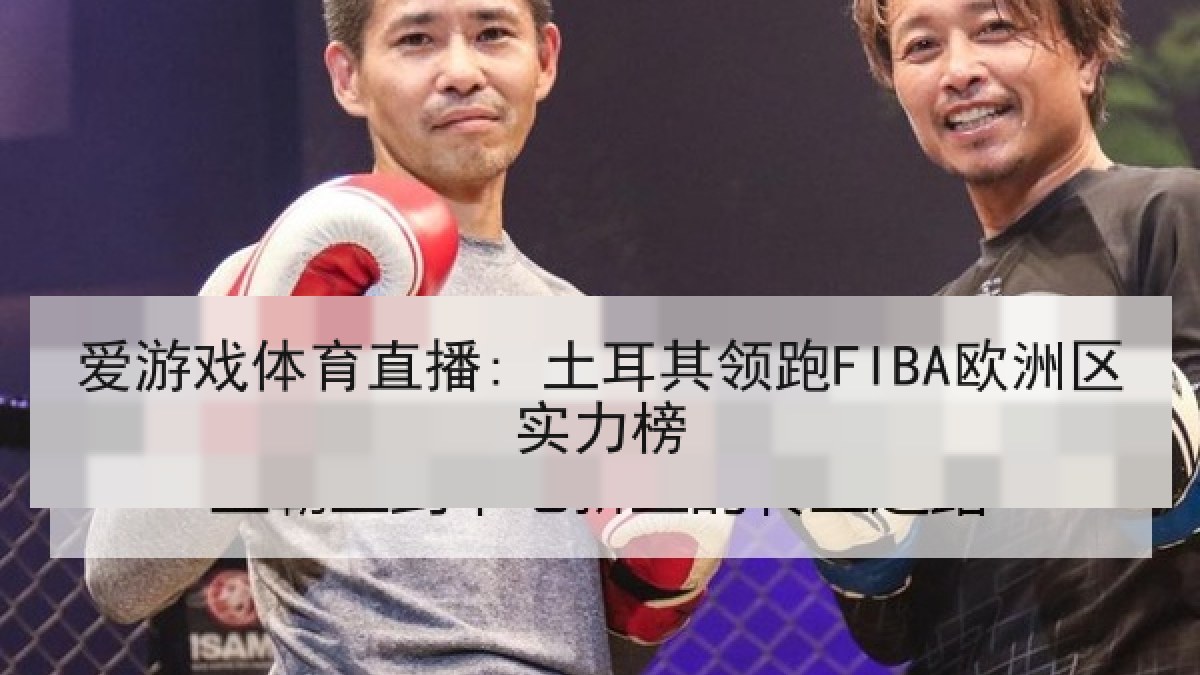 爱游戏体育直播: 土耳其领跑FIBA欧洲区实力榜