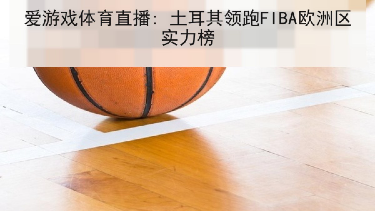 爱游戏体育直播: 土耳其领跑FIBA欧洲区实力榜