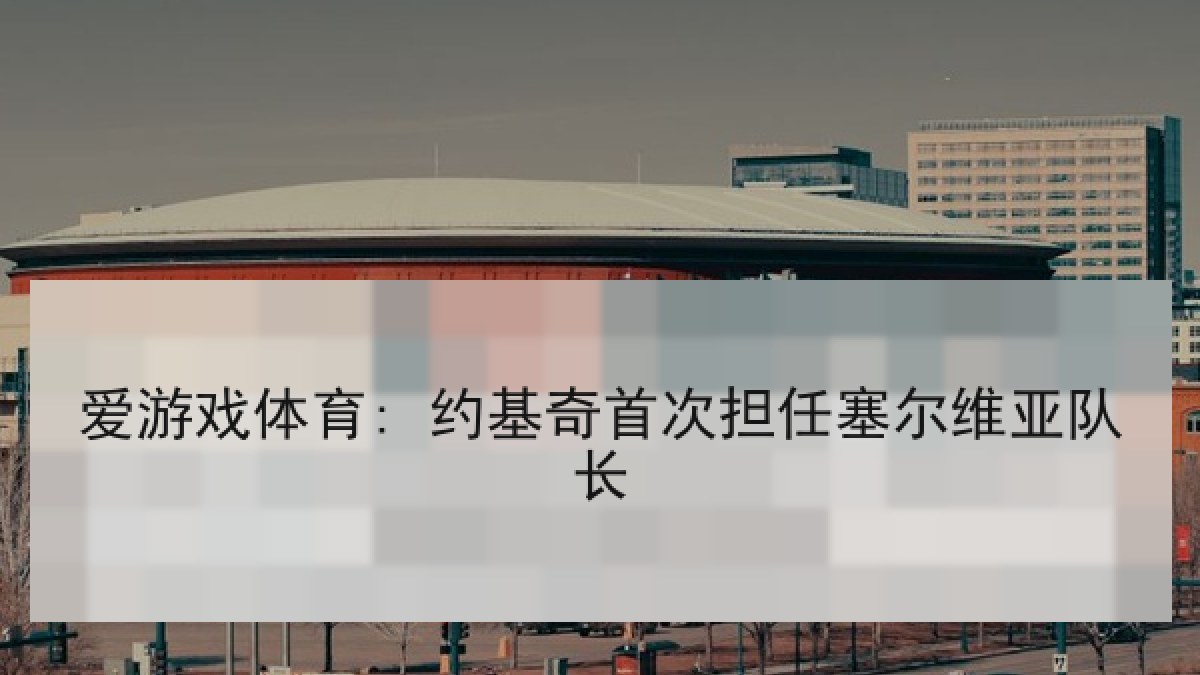 爱游戏体育: 约基奇首次担任塞尔维亚队长