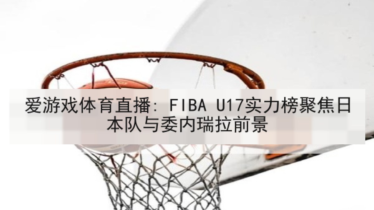 爱游戏体育直播: FIBA U17实力榜聚焦日本队与委内瑞拉前景