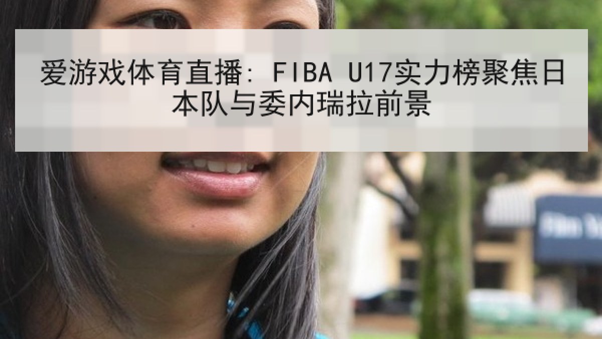 爱游戏体育直播: FIBA U17实力榜聚焦日本队与委内瑞拉前景