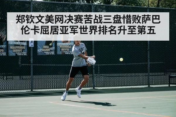 郑钦文美网决赛苦战三盘惜败萨巴伦卡屈居亚军世界排名升至第五