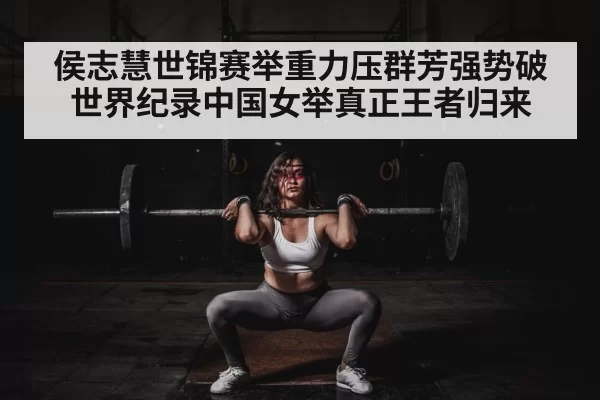 侯志慧世锦赛举重力压群芳强势破世界纪录中国女举真正王者归来