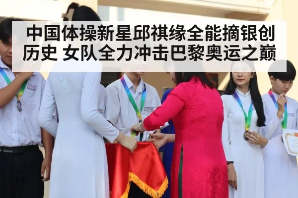 中国体操新星邱祺缘全能摘银创历史 女队全力冲击巴黎奥运之巅