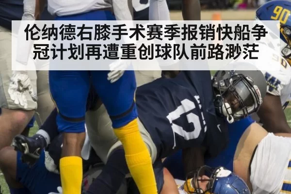 伦纳德右膝手术赛季报销快船争冠计划再遭重创球队前路渺茫