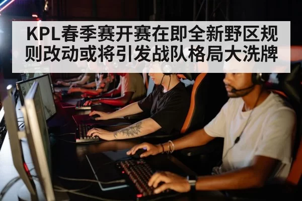 KPL春季赛开赛在即全新野区规则改动或将引发战队格局大洗牌
