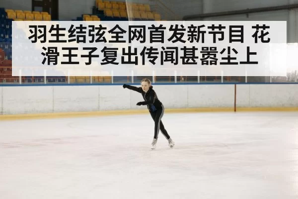 羽生结弦全网首发新节目　花滑王子复出传闻甚嚣尘上