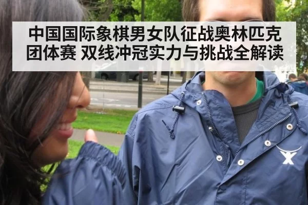 中国国际象棋男女队征战奥林匹克团体赛 双线冲冠实力与挑战全解读